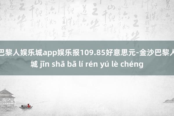 金沙巴黎人娱乐城app娱乐报109.85好意思元-金沙巴黎人娱乐城 jīn shā bā lí rén yú lè chéng