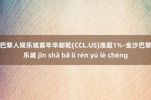 金沙巴黎人娱乐城嘉年华邮轮(CCL.US)涨超1%-金沙巴黎人娱乐城 jīn shā bā lí rén yú lè chéng