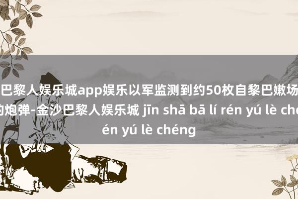 金沙巴黎人娱乐城app娱乐以军监测到约50枚自黎巴嫩场地射来的炮弹-金沙巴黎人娱乐城 jīn shā bā lí rén yú lè chéng