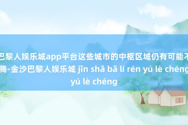 现金巴黎人娱乐城app平台这些城市的中枢区域仍有可能不断飞腾-金沙巴黎人娱乐城 jīn shā bā lí rén yú lè chéng