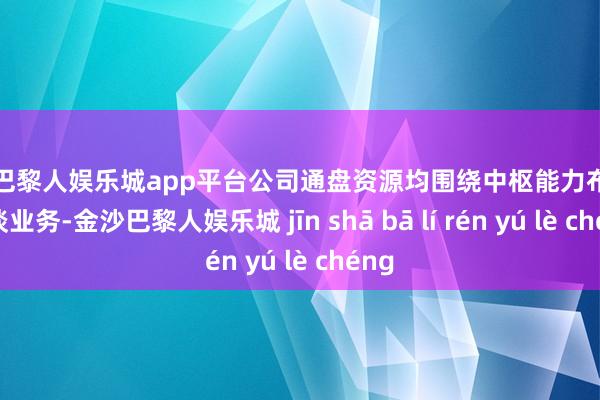 现金巴黎人娱乐城app平台公司通盘资源均围绕中枢能力布局主航谈业务-金沙巴黎人娱乐城 jīn shā bā lí rén yú lè chéng