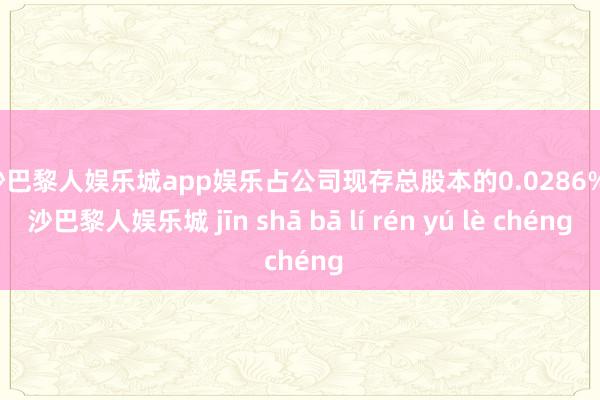 金沙巴黎人娱乐城app娱乐占公司现存总股本的0.0286%-金沙巴黎人娱乐城 jīn shā bā lí rén yú lè chéng