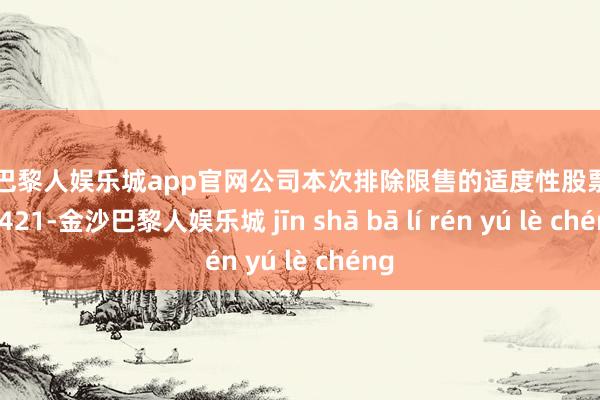 金沙巴黎人娱乐城app官网公司本次排除限售的适度性股票数目为421-金沙巴黎人娱乐城 jīn shā bā lí rén yú lè chéng