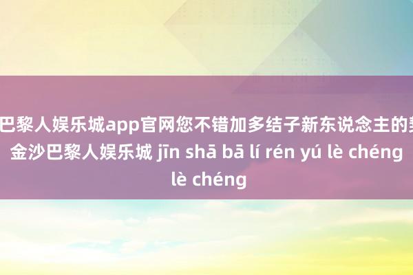 金沙巴黎人娱乐城app官网您不错加多结子新东说念主的契机-金沙巴黎人娱乐城 jīn shā bā lí rén yú lè chéng