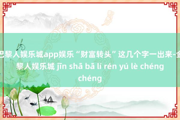 金沙巴黎人娱乐城app娱乐“财富转头”这几个字一出来-金沙巴黎人娱乐城 jīn shā bā lí rén yú lè chéng