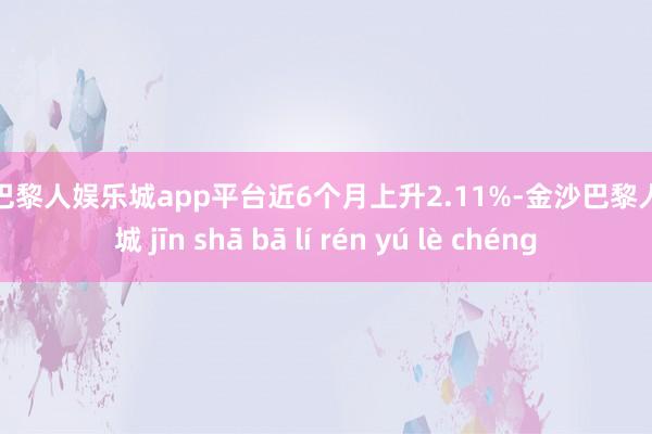 现金巴黎人娱乐城app平台近6个月上升2.11%-金沙巴黎人娱乐城 jīn shā bā lí rén yú lè chéng