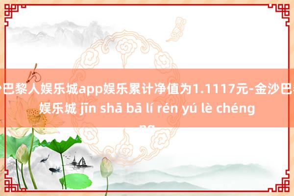 金沙巴黎人娱乐城app娱乐累计净值为1.1117元-金沙巴黎人娱乐城 jīn shā bā lí rén yú lè chéng