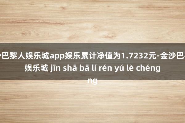 金沙巴黎人娱乐城app娱乐累计净值为1.7232元-金沙巴黎人娱乐城 jīn shā bā lí rén yú lè chéng