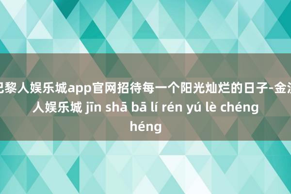 金沙巴黎人娱乐城app官网招待每一个阳光灿烂的日子-金沙巴黎人娱乐城 jīn shā bā lí rén yú lè chéng