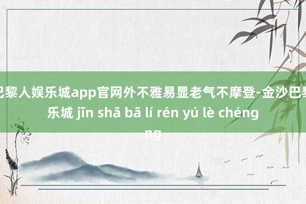 金沙巴黎人娱乐城app官网外不雅易显老气不摩登-金沙巴黎人娱乐城 jīn shā bā lí rén yú lè chéng