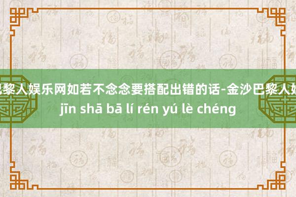 金沙巴黎人娱乐网如若不念念要搭配出错的话-金沙巴黎人娱乐城 jīn shā bā lí rén yú lè chéng