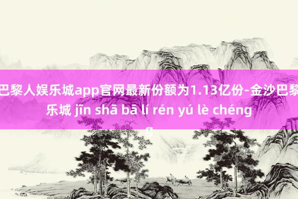 金沙巴黎人娱乐城app官网最新份额为1.13亿份-金沙巴黎人娱乐城 jīn shā bā lí rén yú lè chéng