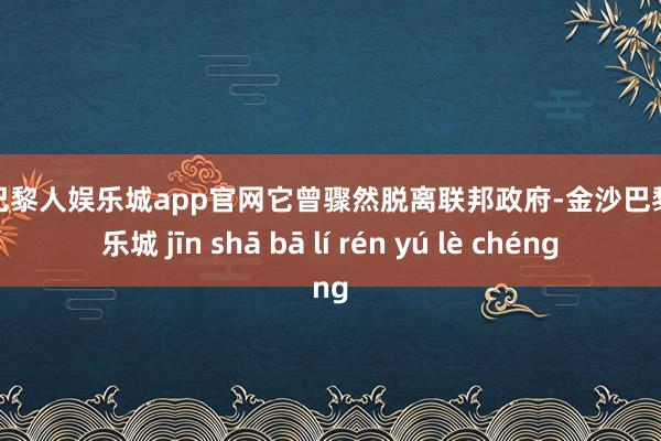 金沙巴黎人娱乐城app官网它曾骤然脱离联邦政府-金沙巴黎人娱乐城 jīn shā bā lí rén yú lè chéng