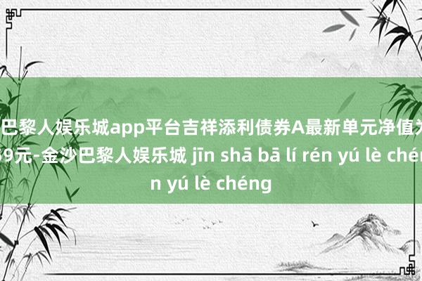 现金巴黎人娱乐城app平台吉祥添利债券A最新单元净值为1.1259元-金沙巴黎人娱乐城 jīn shā bā lí rén yú lè chéng