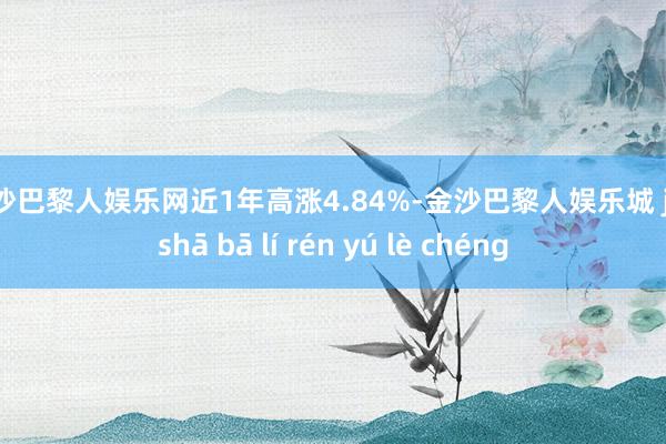 金沙巴黎人娱乐网近1年高涨4.84%-金沙巴黎人娱乐城 jīn shā bā lí rén yú lè chéng