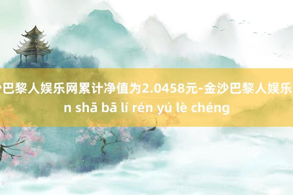 金沙巴黎人娱乐网累计净值为2.0458元-金沙巴黎人娱乐城 jīn shā bā lí rén yú lè chéng