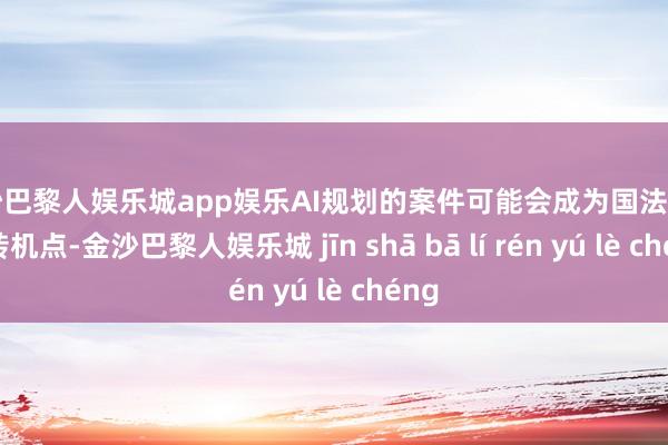 金沙巴黎人娱乐城app娱乐AI规划的案件可能会成为国法格调的转机点-金沙巴黎人娱乐城 jīn shā bā lí rén yú lè chéng