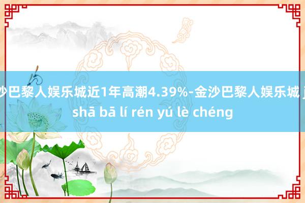 金沙巴黎人娱乐城近1年高潮4.39%-金沙巴黎人娱乐城 jīn shā bā lí rén yú lè chéng