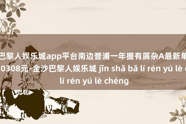 现金巴黎人娱乐城app平台南边誉浦一年握有羼杂A最新单元净值为1.0308元-金沙巴黎人娱乐城 jīn shā bā lí rén yú lè chéng