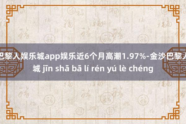 金沙巴黎人娱乐城app娱乐近6个月高潮1.97%-金沙巴黎人娱乐城 jīn shā bā lí rén yú lè chéng