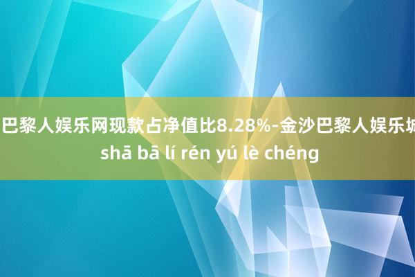 金沙巴黎人娱乐网现款占净值比8.28%-金沙巴黎人娱乐城 jīn shā bā lí rén yú lè chéng