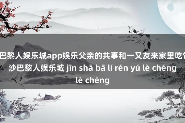 金沙巴黎人娱乐城app娱乐父亲的共事和一又友来家里吃饭-金沙巴黎人娱乐城 jīn shā bā lí rén yú lè chéng