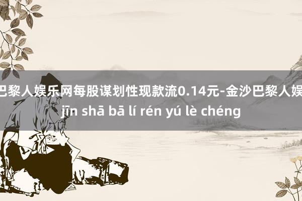 金沙巴黎人娱乐网每股谋划性现款流0.14元-金沙巴黎人娱乐城 jīn shā bā lí rén yú lè chéng