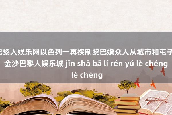 金沙巴黎人娱乐网以色列一再挟制黎巴嫩众人从城市和屯子撤退-金沙巴黎人娱乐城 jīn shā bā lí rén yú lè chéng