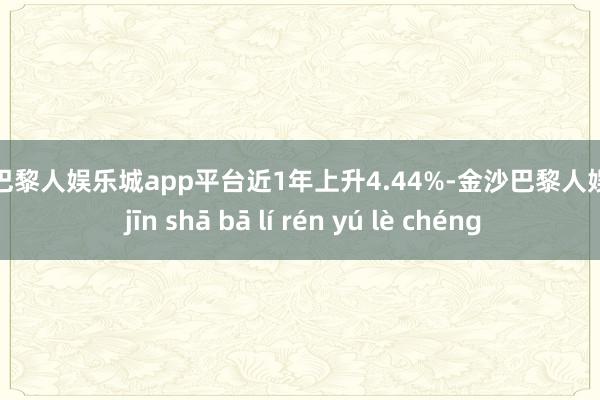 现金巴黎人娱乐城app平台近1年上升4.44%-金沙巴黎人娱乐城 jīn shā bā lí rén yú lè chéng