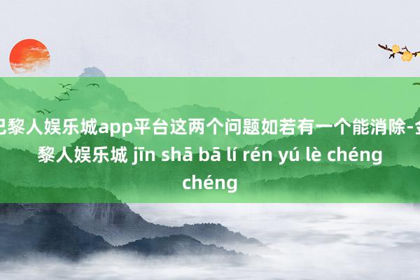 现金巴黎人娱乐城app平台这两个问题如若有一个能消除-金沙巴黎人娱乐城 jīn shā bā lí rén yú lè chéng