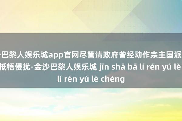 金沙巴黎人娱乐城app官网尽管清政府曾经动作宗主国派兵匡助越南抵牾侵扰-金沙巴黎人娱乐城 jīn shā bā lí rén yú lè chéng