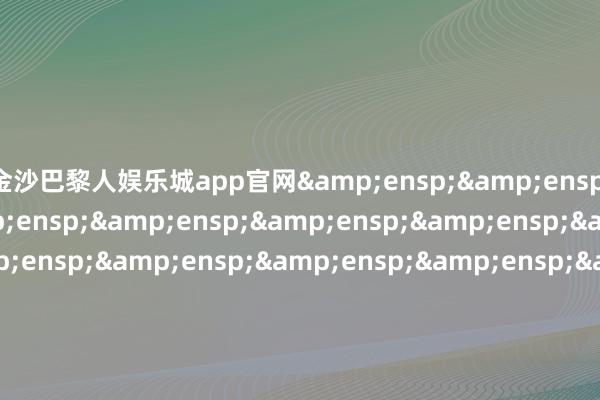 金沙巴黎人娱乐城app官网&ensp;&ensp;&ensp;&ensp;&ensp;&ensp;&ensp;&ensp;&ensp;&ensp;&ensp;&ensp;&ensp;&ensp;&ensp;&ensp;&ensp;&ensp;&ensp;&ensp;&ensp;&ensp;&ensp;&ensp;&ensp;&ensp;&ensp;&ensp;&ensp;汇添富基金科罚股份有限公司