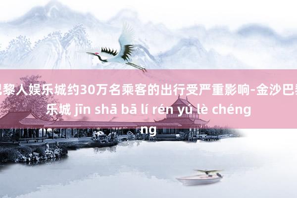 金沙巴黎人娱乐城约30万名乘客的出行受严重影响-金沙巴黎人娱乐城 jīn shā bā lí rén yú lè chéng