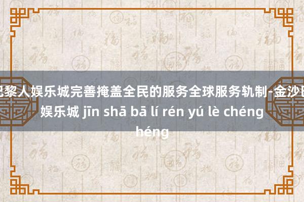 金沙巴黎人娱乐城完善掩盖全民的服务全球服务轨制-金沙巴黎人娱乐城 jīn shā bā lí rén yú lè chéng