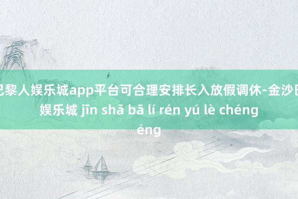 现金巴黎人娱乐城app平台可合理安排长入放假调休-金沙巴黎人娱乐城 jīn shā bā lí rén yú lè chéng