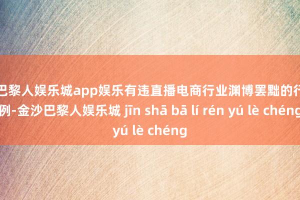 金沙巴黎人娱乐城app娱乐有违直播电商行业渊博罢黜的行径范例-金沙巴黎人娱乐城 jīn shā bā lí rén yú lè chéng