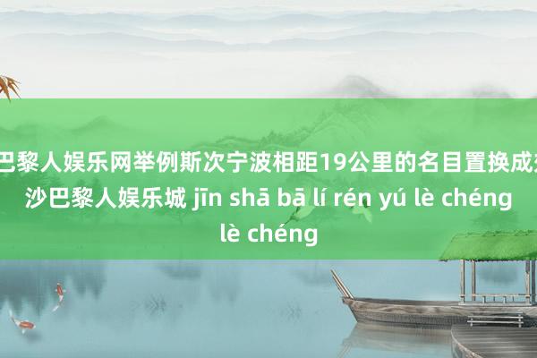 金沙巴黎人娱乐网举例斯次宁波相距19公里的名目置换成效-金沙巴黎人娱乐城 jīn shā bā lí rén yú lè chéng