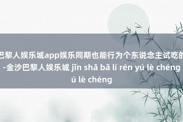 金沙巴黎人娱乐城app娱乐同期也能行为个东说念主试吃的体现-金沙巴黎人娱乐城 jīn shā bā lí rén yú lè chéng