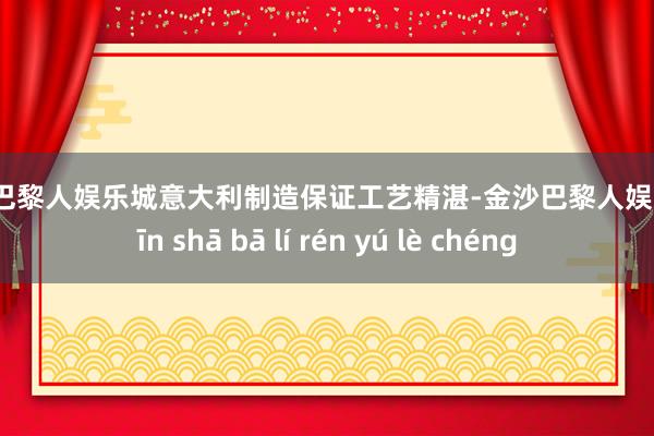 金沙巴黎人娱乐城意大利制造保证工艺精湛-金沙巴黎人娱乐城 jīn shā bā lí rén yú lè chéng