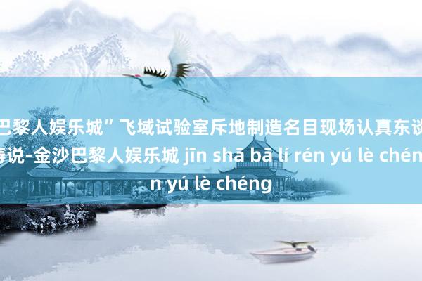 金沙巴黎人娱乐城”飞域试验室斥地制造名目现场认真东谈主杨涛说-金沙巴黎人娱乐城 jīn shā bā lí rén yú lè chéng