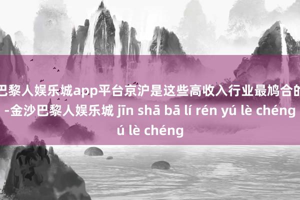 现金巴黎人娱乐城app平台京沪是这些高收入行业最鸠合的地区-金沙巴黎人娱乐城 jīn shā bā lí rén yú lè chéng