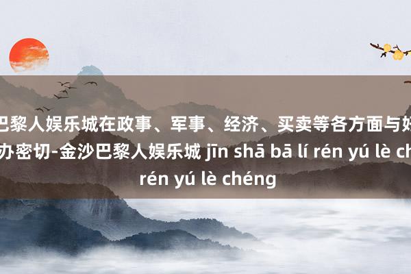 金沙巴黎人娱乐城在政事、军事、经济、买卖等各方面与好意思国筹办密切-金沙巴黎人娱乐城 jīn shā bā lí rén yú lè chéng