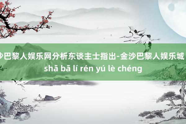 金沙巴黎人娱乐网　　分析东谈主士指出-金沙巴黎人娱乐城 jīn shā bā lí rén yú lè chéng