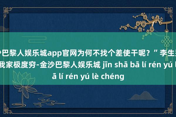 金沙巴黎人娱乐城app官网为何不找个差使干呢？”李生哭诉着说：“我家极度穷-金沙巴黎人娱乐城 jīn shā bā lí rén yú lè chéng