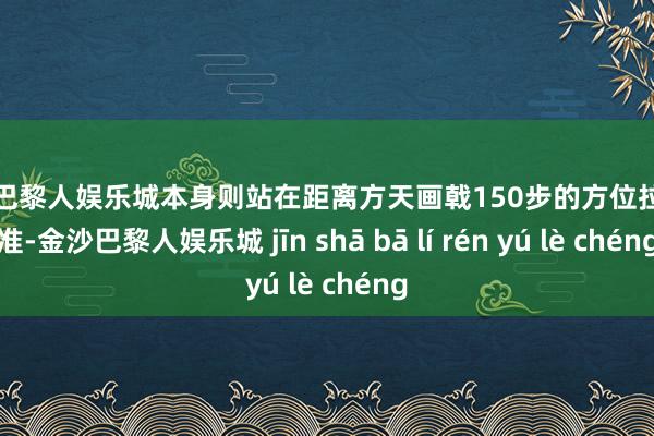 金沙巴黎人娱乐城本身则站在距离方天画戟150步的方位拉弓对准-金沙巴黎人娱乐城 jīn shā bā lí rén yú lè chéng