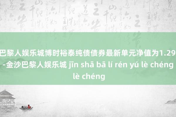 金沙巴黎人娱乐城博时裕泰纯债债券最新单元净值为1.2924元-金沙巴黎人娱乐城 jīn shā bā lí rén yú lè chéng