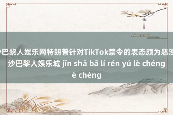 金沙巴黎人娱乐网特朗普针对TikTok禁令的表态颇为恶浊-金沙巴黎人娱乐城 jīn shā bā lí rén yú lè chéng