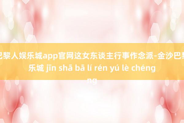 金沙巴黎人娱乐城app官网这女东谈主行事作念派-金沙巴黎人娱乐城 jīn shā bā lí rén yú lè chéng