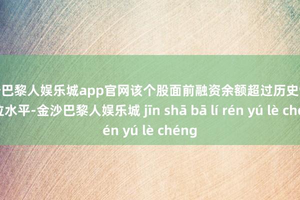 金沙巴黎人娱乐城app官网该个股面前融资余额超过历史90%分位水平-金沙巴黎人娱乐城 jīn shā bā lí rén yú lè chéng