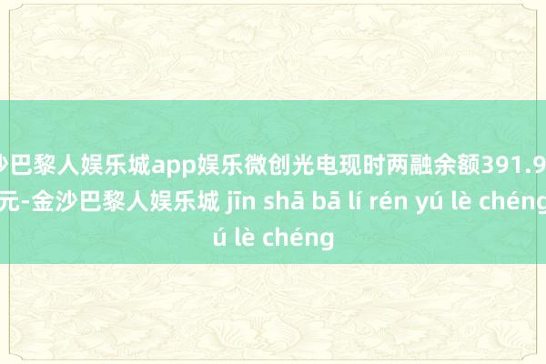 金沙巴黎人娱乐城app娱乐微创光电现时两融余额391.93万元-金沙巴黎人娱乐城 jīn shā bā lí rén yú lè chéng